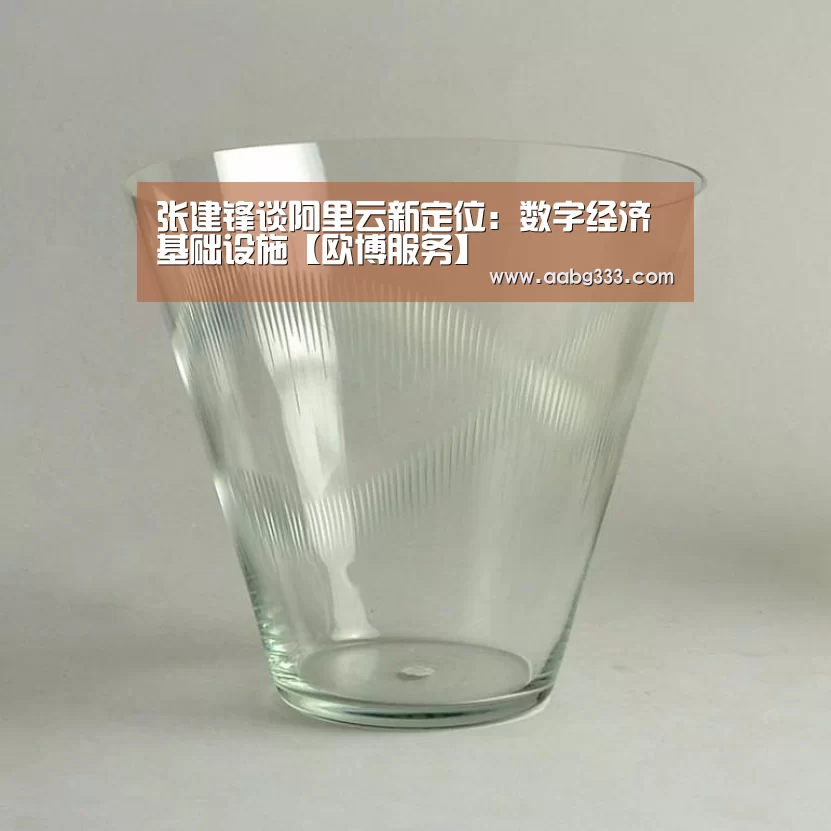 张建锋谈阿里云新定位:数字经济基础设施【欧博服务】(图1) 欧博登入