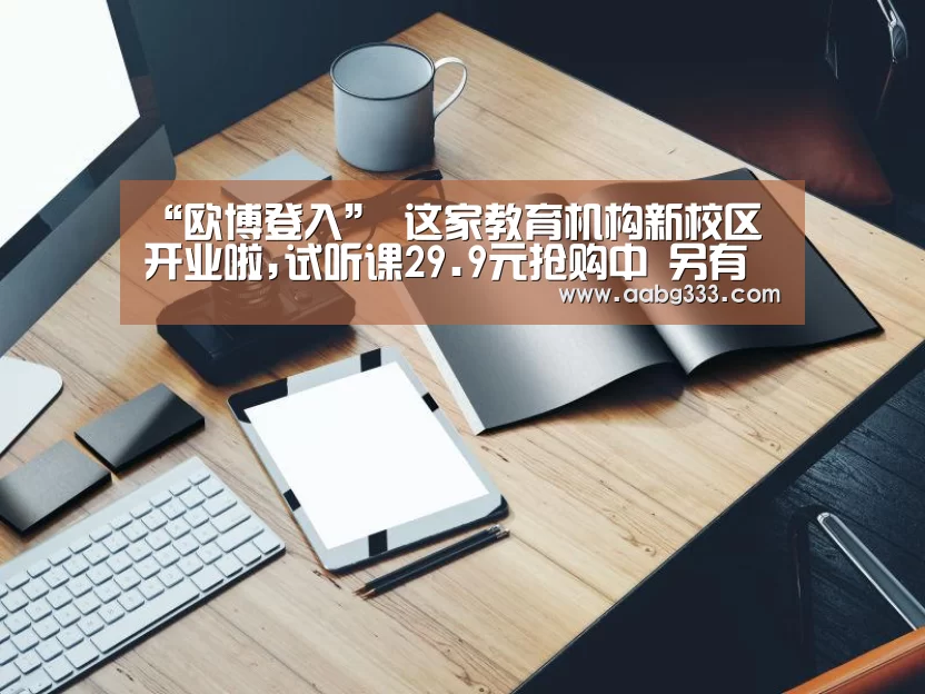 “欧博登入”
这家教育机构新校区开业啦,试听课29.9元抢购中 另有现金红包等您拿哦!(图3) 欧博官网