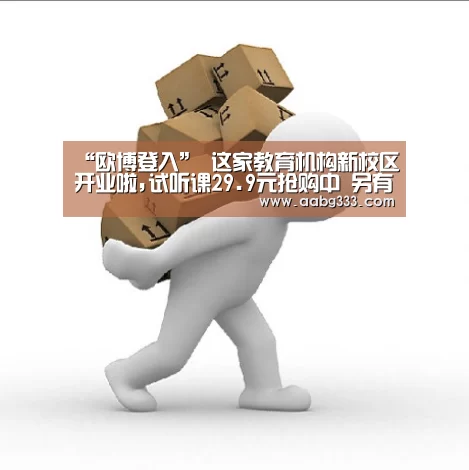 “欧博登入”
这家教育机构新校区开业啦,试听课29.9元抢购中 另有现金红包等您拿哦!(图1) abg欧博官网