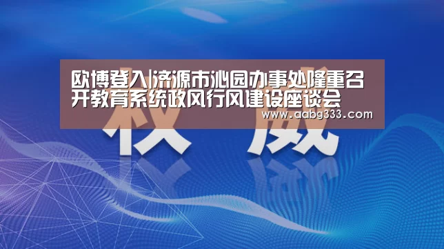 欧博登入|济源市沁园办事处隆重召开教育系统政风行风建设座谈会(图2) 欧博登入
