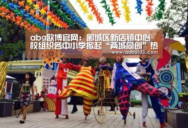 abg欧博官网:郾城区新店镇中心校组织各中小学掀起“两城同创”热潮(图2) abg欧博官网
