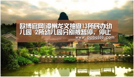 欧博官网|漳州龙文抽查13所民办幼儿园 2所幼儿园分别被暂停、停止办园(图1) 欧博官网