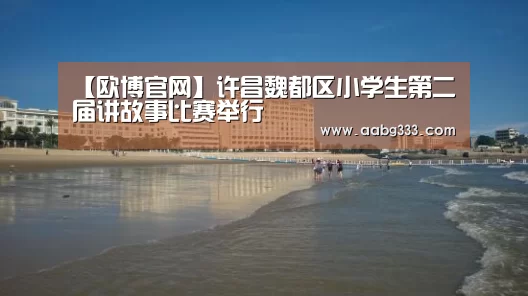 【欧博官网】许昌魏都区小学生第二届讲故事比赛举行(图1) 欧博官网
